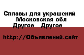 Сплавы для украшений  - Московская обл. Другое » Другое   